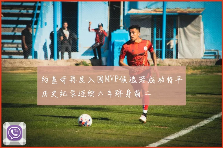 约基奇再度入围MVP候选若成功将平历史纪录连续六年跻身前二