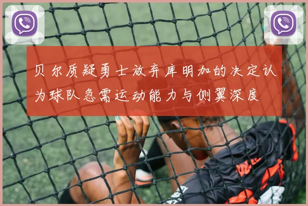 贝尔质疑勇士放弃库明加的决定认为球队急需运动能力与侧翼深度