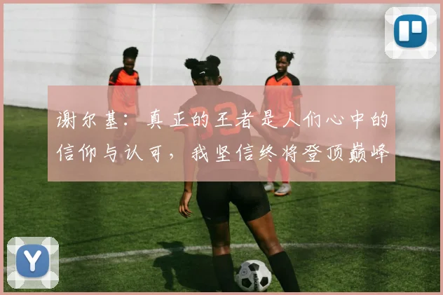 谢尔基：真正的王者是人们心中的信仰与认可，我坚信终将登顶巅峰之路