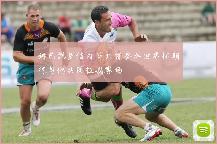 姆巴佩坚信内马尔将参加世界杯期待与他共同征战赛场