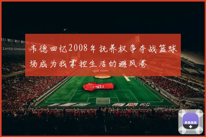 韦德回忆2008年抚养权争夺战篮球场成为我掌控生活的避风港