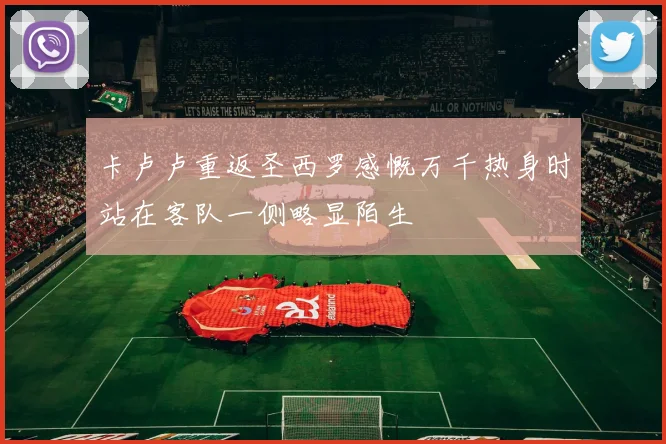卡卢卢重返圣西罗感慨万千热身时站在客队一侧略显陌生