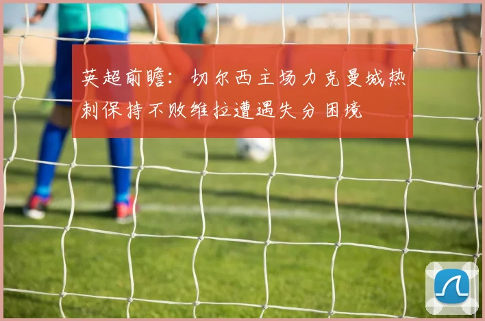 英超前瞻：切尔西主场力克曼城热刺保持不败维拉遭遇失分困境