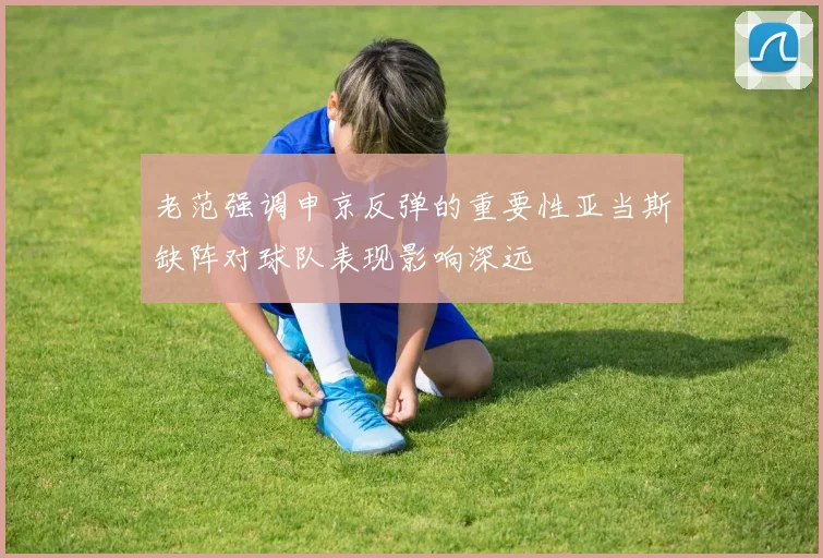 老范强调申京反弹的重要性亚当斯缺阵对球队表现影响深远