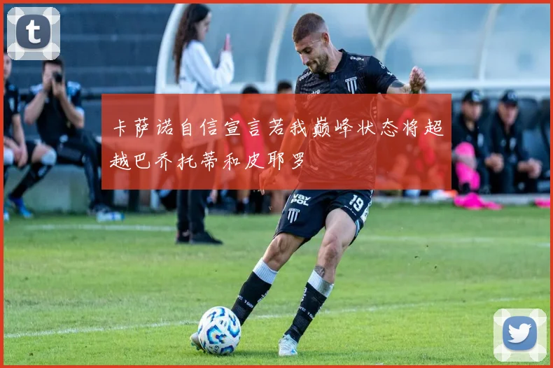 卡萨诺自信宣言若我巅峰状态将超越巴乔托蒂和皮耶罗