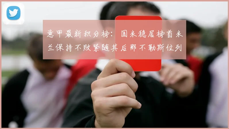 意甲最新积分榜：国米稳居榜首米兰保持不败紧随其后那不勒斯位列第三