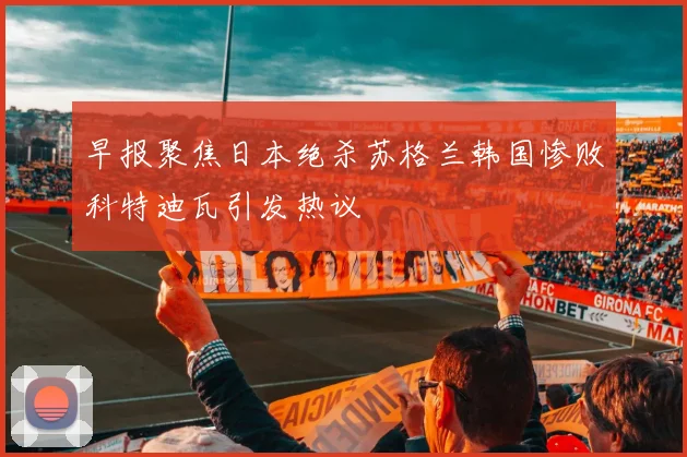 早报聚焦日本绝杀苏格兰韩国惨败科特迪瓦引发热议