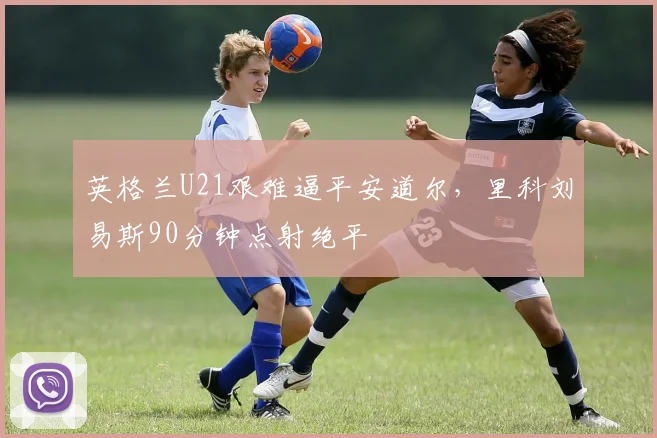 英格兰U21艰难逼平安道尔，里科刘易斯90分钟点射绝平