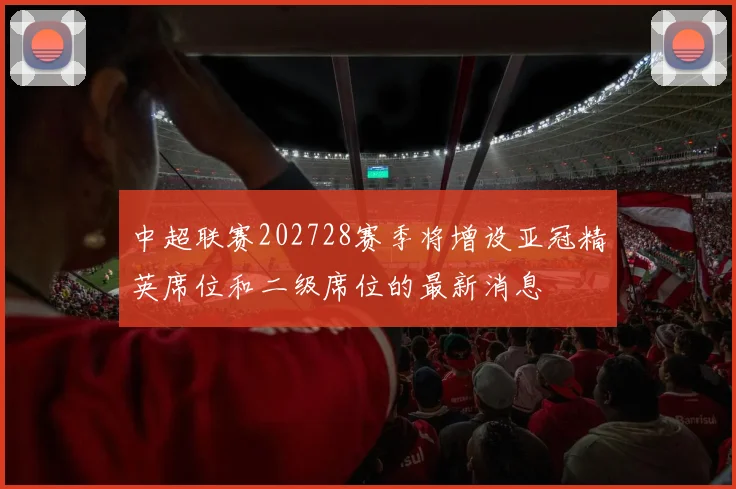中超联赛202728赛季将增设亚冠精英席位和二级席位的最新消息