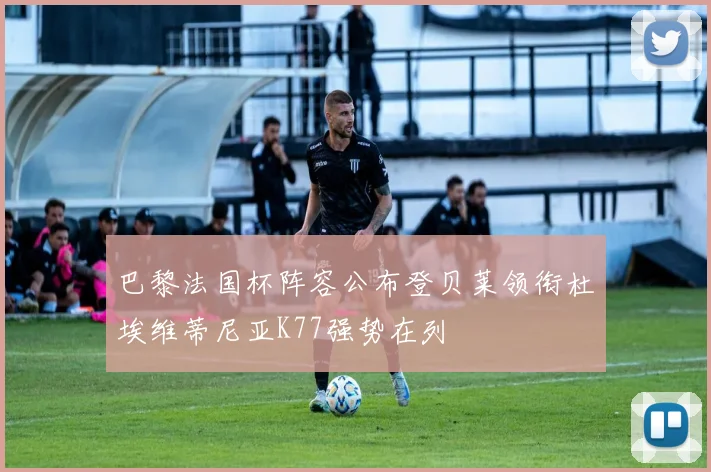 巴黎法国杯阵容公布登贝莱领衔杜埃维蒂尼亚K77强势在列