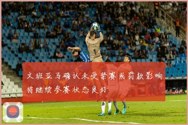 文班亚马确认未受禁赛或罚款影响将继续参赛状态良好